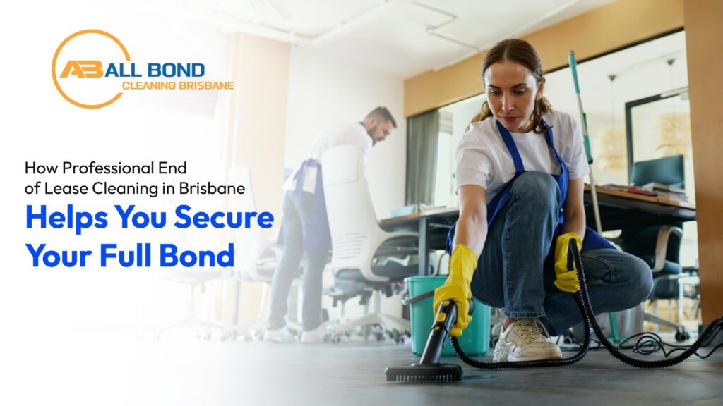 How Professional End of Lease Cleaning in Brisbane Helps You Secure Your Full Bond